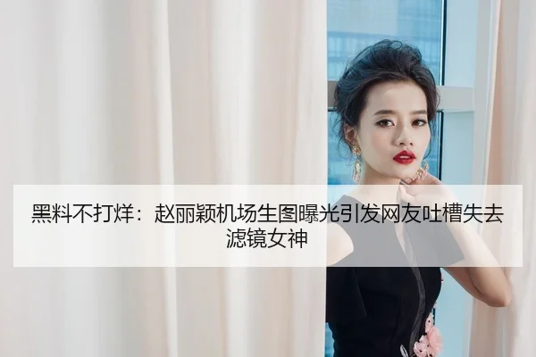 黑料不打烊：赵丽颖机场生图曝光引发网友吐槽失去滤镜女神